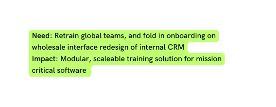 Need Retrain global teams and fold in onboarding on wholesale interface redesign of internal CRM Impact Modular scaleable training solution for mission critical software