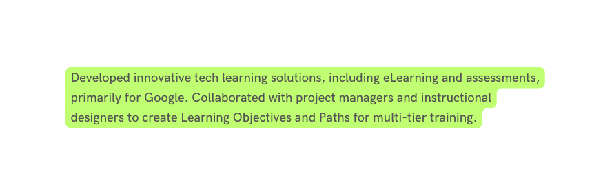 Developed innovative tech learning solutions including eLearning and assessments primarily for Google Collaborated with project managers and instructional designers to create Learning Objectives and Paths for multi tier training